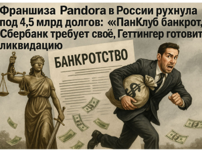 Франшиза Pandora в России рухнула под 4,5 млрд долгов: «ПанКлуб» банкрот, Сбербанк требует своё, Геттингер готовит ликвидацию